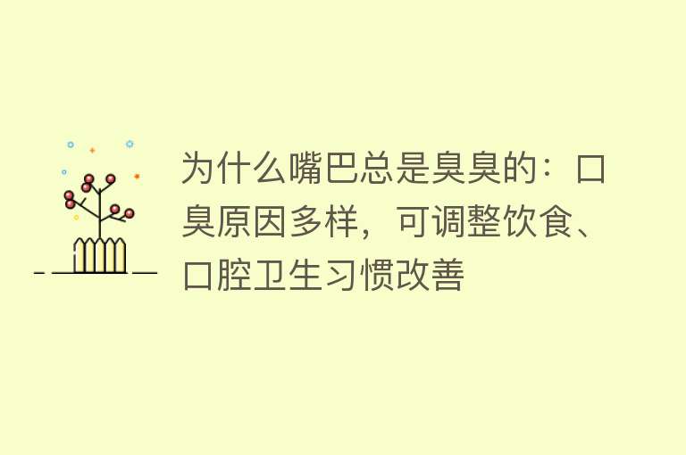 为什么嘴巴总是臭臭的：口臭原因多样，可调整饮食、口腔卫生习惯改善