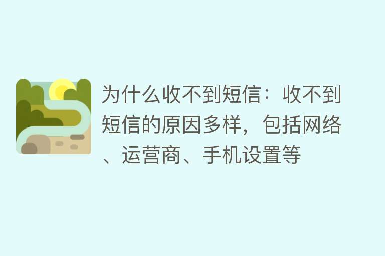 为什么收不到短信：收不到短信的原因多样，包括网络、运营商、手机设置等