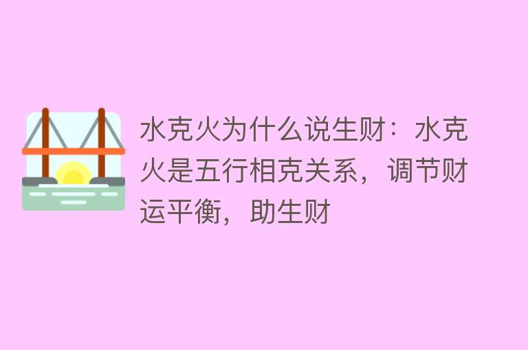 水克火为什么说生财：水克火是五行相克关系，调节财运平衡，助生财