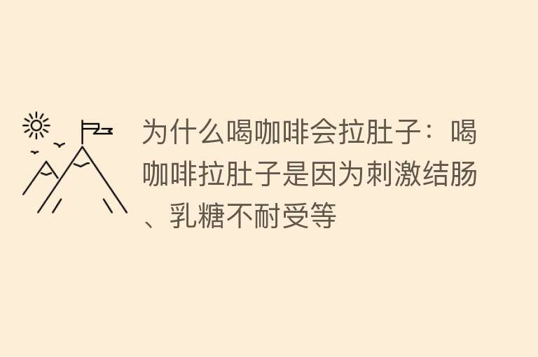 为什么喝咖啡会拉肚子：喝咖啡拉肚子是因为刺激结肠、乳糖不耐受等