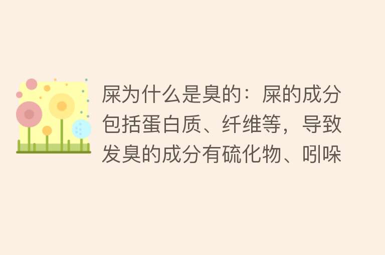 屎为什么是臭的：屎的成分包括蛋白质、纤维等，导致发臭的成分有硫化物、吲哚等