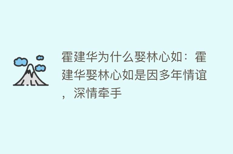 霍建华为什么娶林心如：霍建华娶林心如是因多年情谊，深情牵手