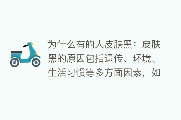 为什么有的人皮肤黑：皮肤黑的原因包括遗传、环境、生活习惯等多方面因素，如黑色素生成与代谢失衡、紫外线照射等