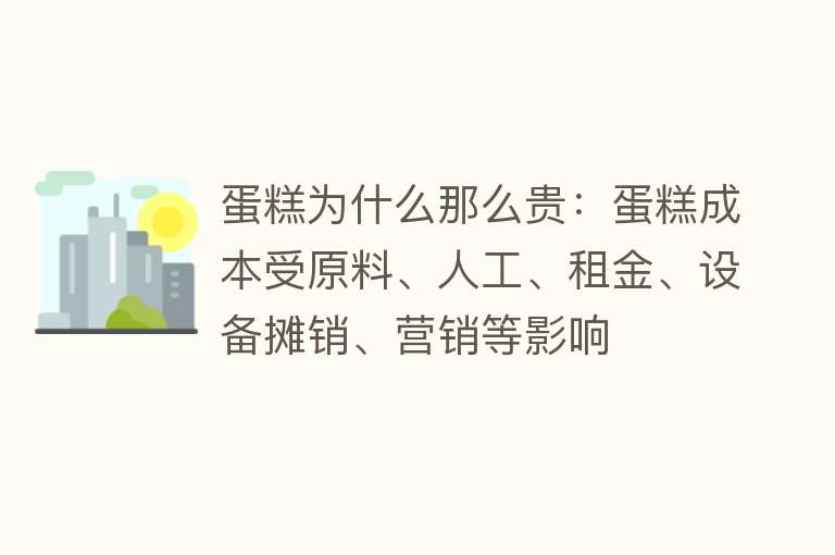 蛋糕为什么那么贵：蛋糕成本受原料、人工、租金、设备摊销、营销等影响