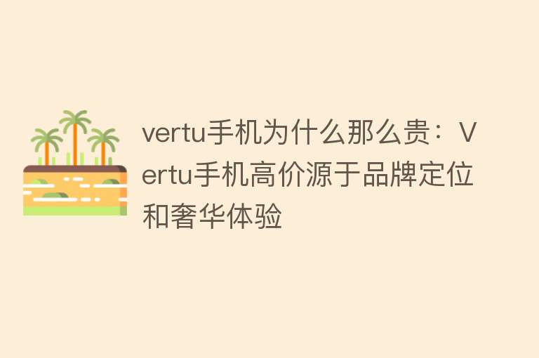 vertu手机为什么那么贵：Vertu手机高价源于品牌定位和奢华体验