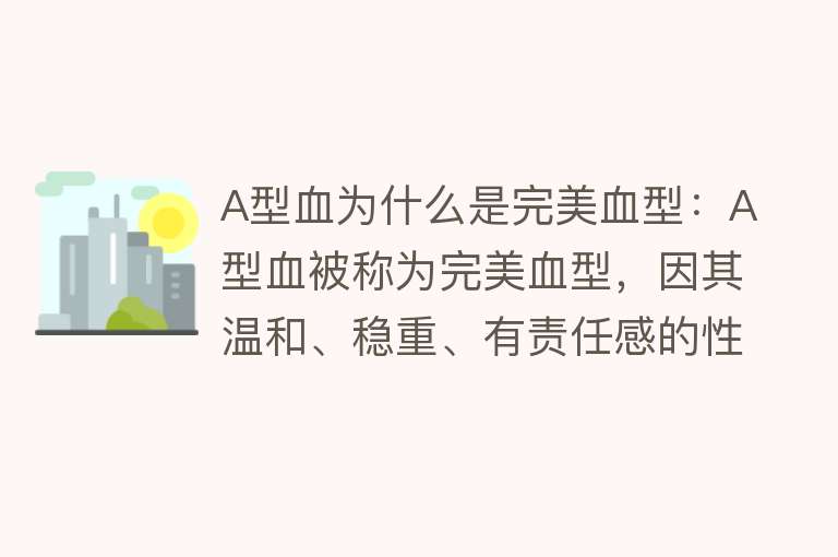 A型血为什么是完美血型：A型血被称为完美血型，因其温和、稳重、有责任感的性格特点和适应素食的健康优势