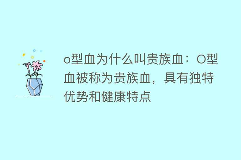 o型血为什么叫贵族血：O型血被称为贵族血，具有独特优势和健康特点