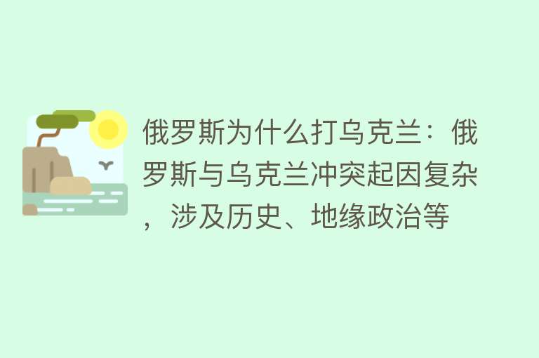 俄罗斯为什么打乌克兰：俄罗斯与乌克兰冲突起因复杂，涉及历史、地缘政治等