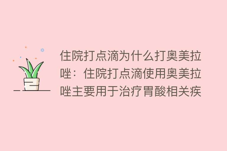 住院打点滴为什么打奥美拉唑：住院打点滴使用奥美拉唑主要用于治疗胃酸相关疾病，机制是抑制胃酸分泌