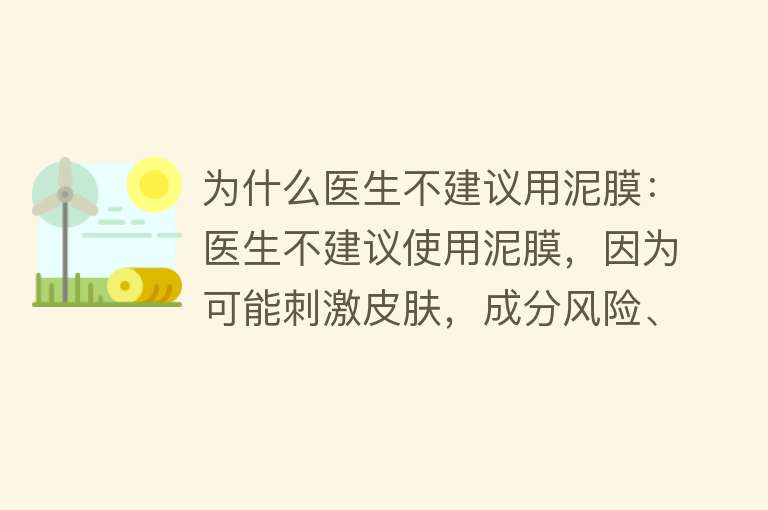 为什么医生不建议用泥膜：医生不建议使用泥膜，因为可能刺激皮肤，成分风险、质量问题及不当使用都可能造成皮肤问题