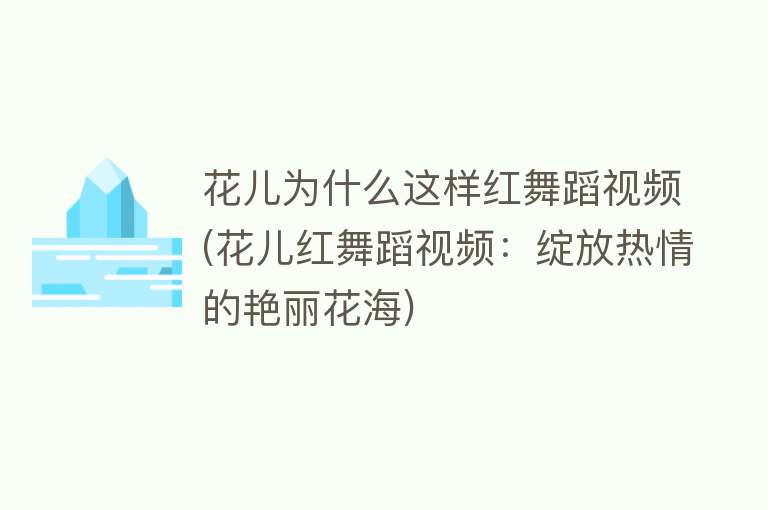 花儿为什么这样红舞蹈视频(花儿红舞蹈视频：绽放热情的艳丽花海)