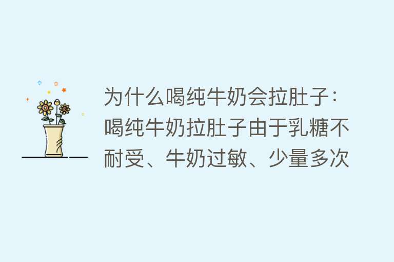 为什么喝纯牛奶会拉肚子：喝纯牛奶拉肚子由于乳糖不耐受、牛奶过敏、少量多次饮用等