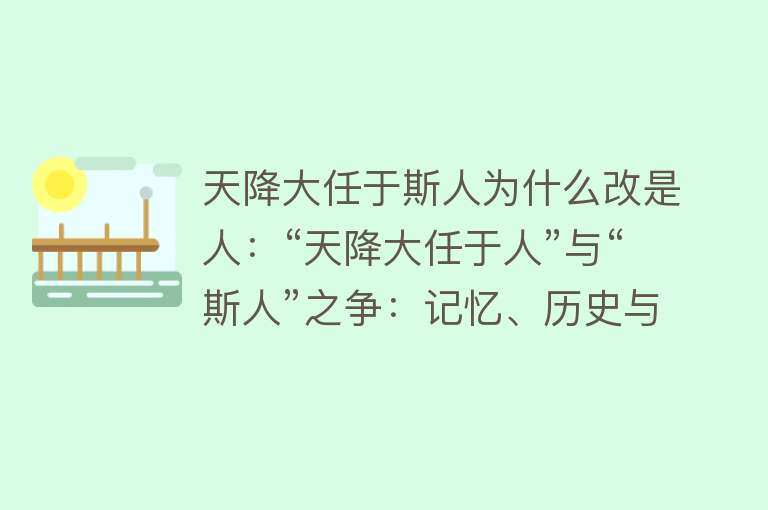 天降大任于斯人为什么改是人：“天降大任于人”与“斯人”之争：记忆、历史与语言演变