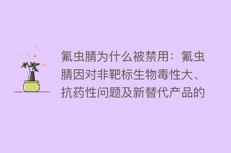 氟虫腈为什么被禁用：氟虫腈因对非靶标生物毒性大、抗药性问题及新替代产品的出现而被禁用