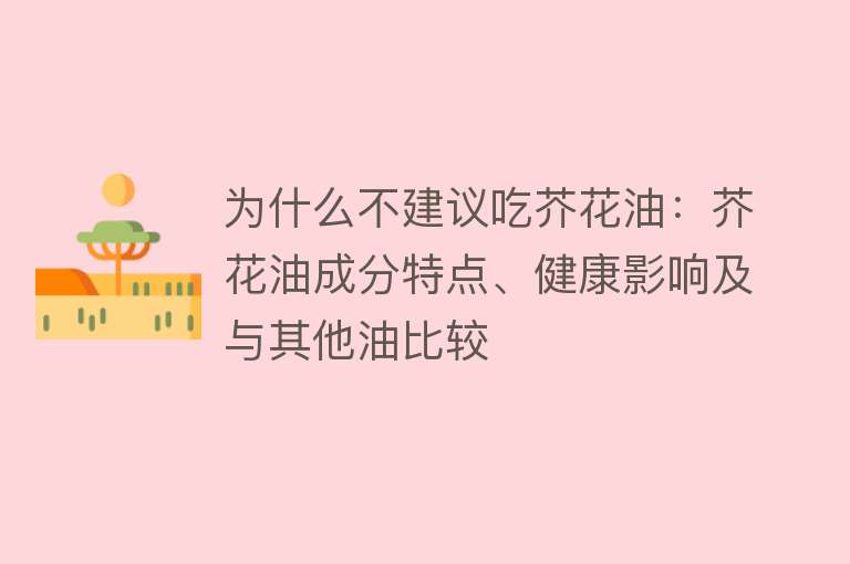 为什么不建议吃芥花油：芥花油成分特点、健康影响及与其他油比较