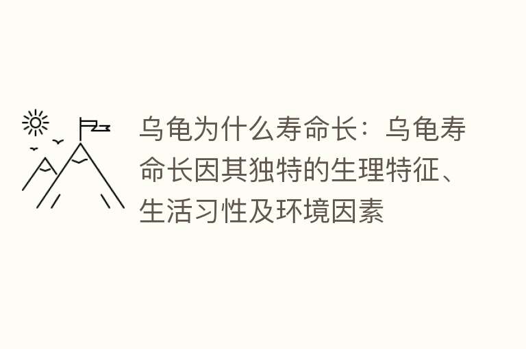 乌龟为什么寿命长：乌龟寿命长因其独特的生理特征、生活习性及环境因素