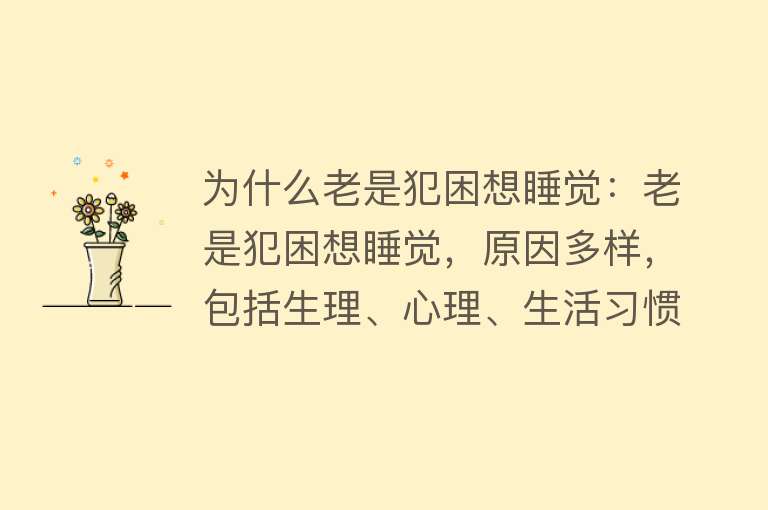 为什么老是犯困想睡觉：老是犯困想睡觉，原因多样，包括生理、心理、生活习惯、药物和环境因素等