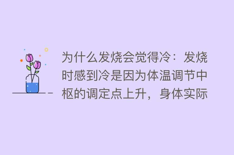 为什么发烧会觉得冷：发烧时感到冷是因为体温调节中枢的调定点上升，身体实际温度低于新的调定点温度，导致寒冷感觉