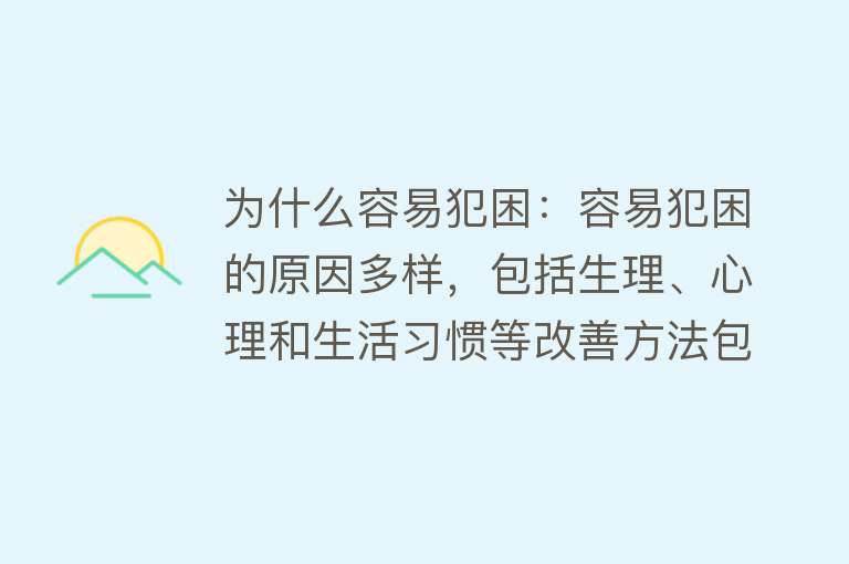 为什么容易犯困：容易犯困的原因多样，包括生理、心理和生活习惯等改善方法包括调整作息、优化饮食、适当运动、改善环境、心理调节和注意休息方式等