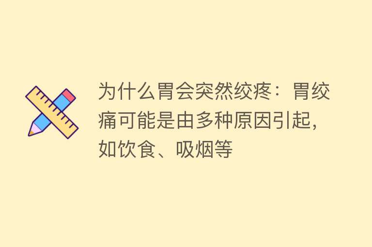 为什么胃会突然绞疼：胃绞痛可能是由多种原因引起，如饮食、吸烟等