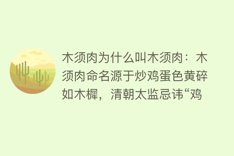 木须肉为什么叫木须肉：木须肉命名源于炒鸡蛋色黄碎如木樨，清朝太监忌讳“鸡”而改称“木须”