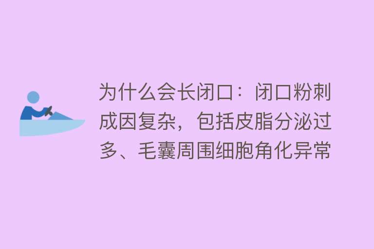 为什么会长闭口：闭口粉刺成因复杂，包括皮脂分泌过多、毛囊周围细胞角化异常、内分泌失调等