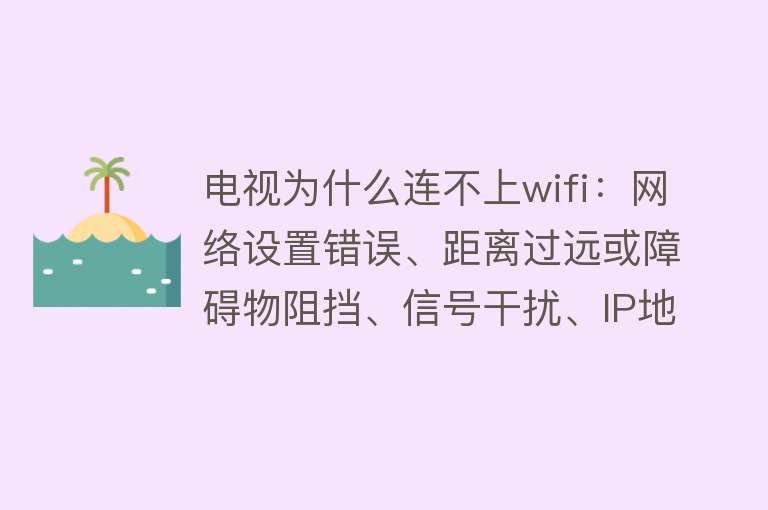 电视为什么连不上wifi：网络设置错误、距离过远或障碍物阻挡、信号干扰、IP地址设置不当、网络模式不兼容、系统或软件故障、硬件故障等