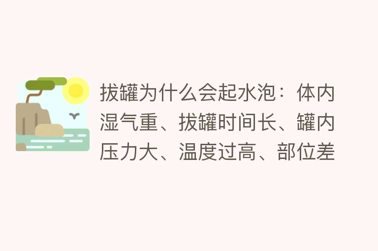 拔罐为什么会起水泡：体内湿气重、拔罐时间长、罐内压力大、温度过高、部位差异和个体差异均会导致拔罐起水泡