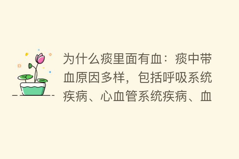 为什么痰里面有血：痰中带血原因多样，包括呼吸系统疾病、心血管系统疾病、血液系统疾病等及其他因素如环境刺激等