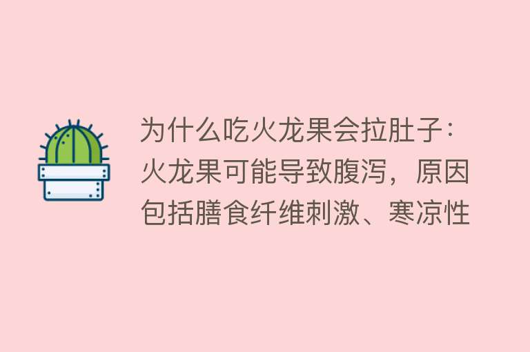 为什么吃火龙果会拉肚子：火龙果可能导致腹泻，原因包括膳食纤维刺激、寒凉性质、个体敏感、过量摄入和慢性肠道疾病