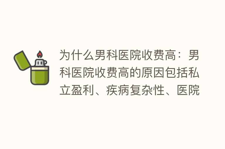 为什么男科医院收费高：男科医院收费高的原因包括私立盈利、疾病复杂性、医院等级与设备、营销成本