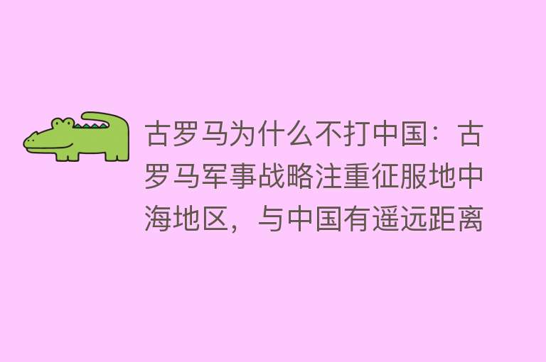 古罗马为什么不打中国：古罗马军事战略注重征服地中海地区，与中国有遥远距离和复杂交流攻打中国面临巨大困难