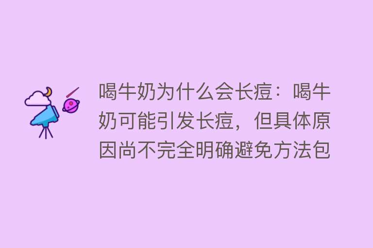 喝牛奶为什么会长痘：喝牛奶可能引发长痘，但具体原因尚不完全明确避免方法包括控制牛奶摄入量、选择替代饮品等