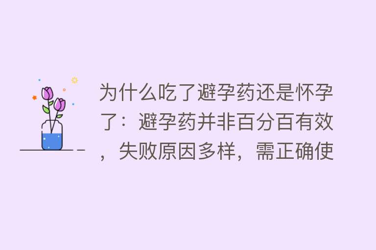 为什么吃了避孕药还是怀孕了：避孕药并非百分百有效，失败原因多样，需正确使用