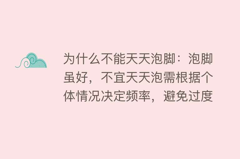 为什么不能天天泡脚：泡脚虽好，不宜天天泡需根据个体情况决定频率，避免过度刺激和不适