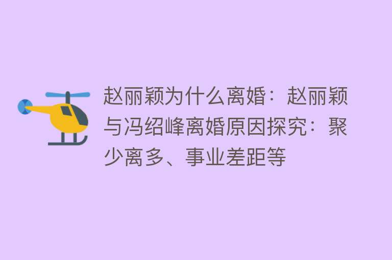 赵丽颖为什么离婚：赵丽颖与冯绍峰离婚原因探究：聚少离多、事业差距等