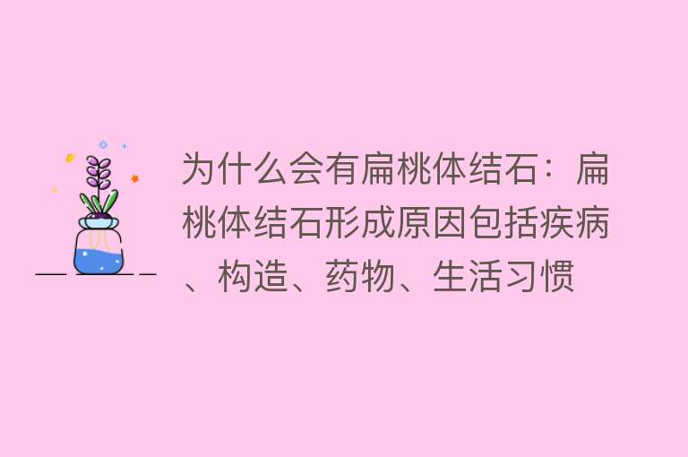 为什么会有扁桃体结石：扁桃体结石形成原因包括疾病、构造、药物、生活习惯