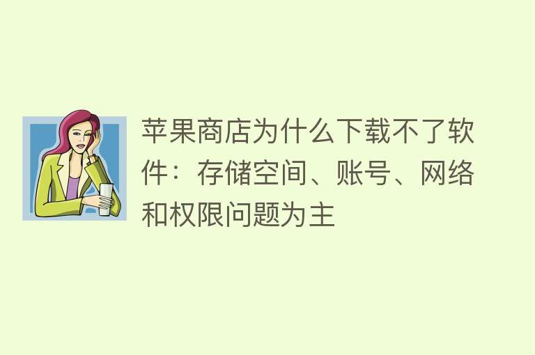 苹果商店为什么下载不了软件：存储空间、账号、网络和权限问题为主