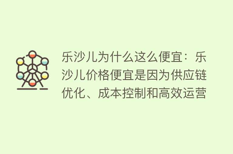 乐沙儿为什么这么便宜：乐沙儿价格便宜是因为供应链优化、成本控制和高效运营