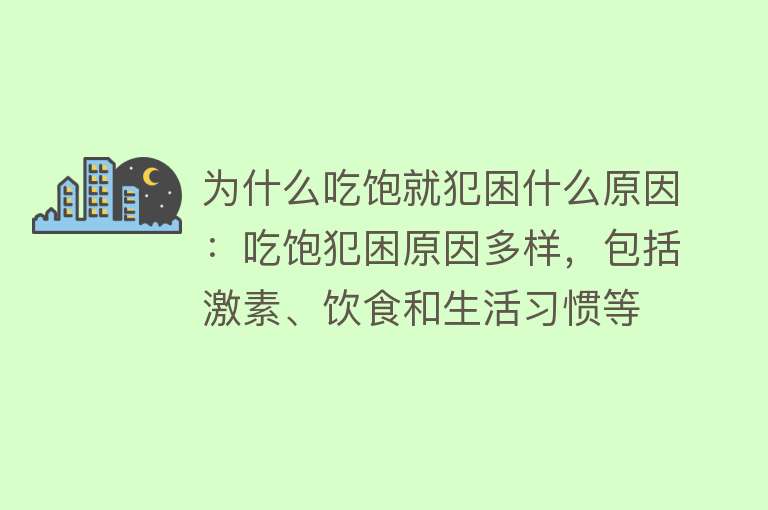 为什么吃饱就犯困什么原因：吃饱犯困原因多样，包括激素、饮食和生活习惯等