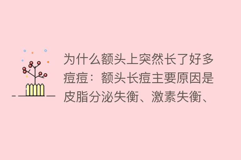 为什么额头上突然长了好多痘痘：额头长痘主要原因是皮脂分泌失衡、激素失衡、压力及外部刺激