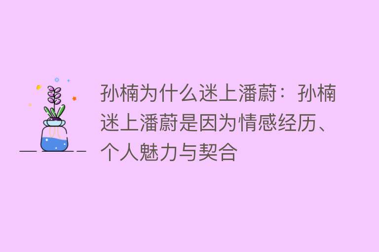 孙楠为什么迷上潘蔚：孙楠迷上潘蔚是因为情感经历、个人魅力与契合