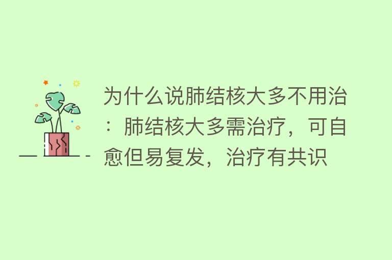 为什么说肺结核大多不用治：肺结核大多需治疗，可自愈但易复发，治疗有共识