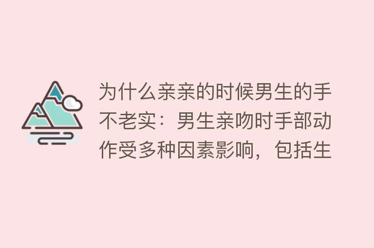 为什么亲亲的时候男生的手不老实：男生亲吻时手部动作受多种因素影响，包括生理本能、情感需求和社会文化影响