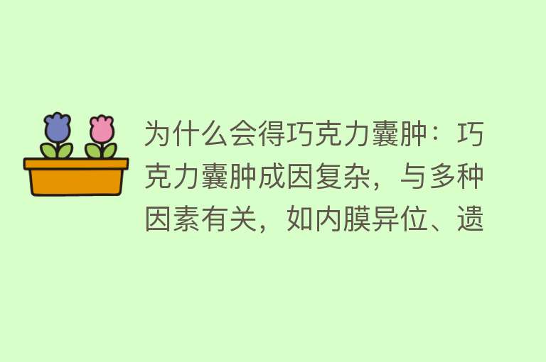 为什么会得巧克力囊肿：巧克力囊肿成因复杂，与多种因素有关，如内膜异位、遗传、免疫等