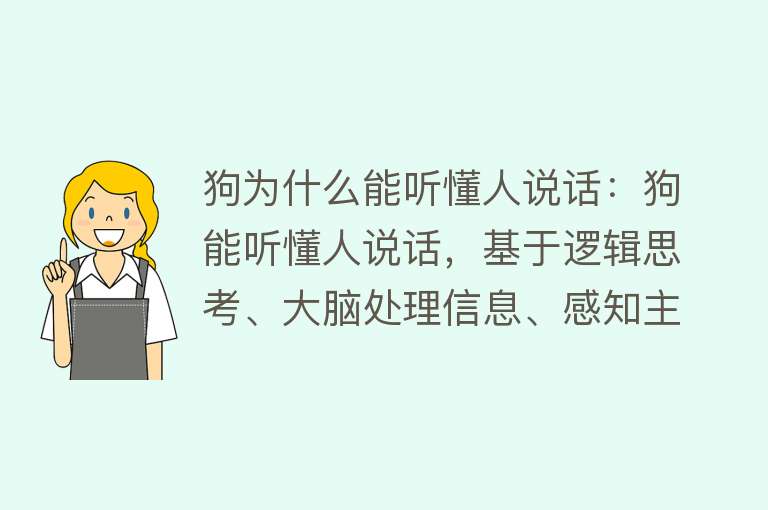 狗为什么能听懂人说话：狗能听懂人说话，基于逻辑思考、大脑处理信息、感知主人情绪等能力训练、品种差异和表现均影响狗的语言理解能力