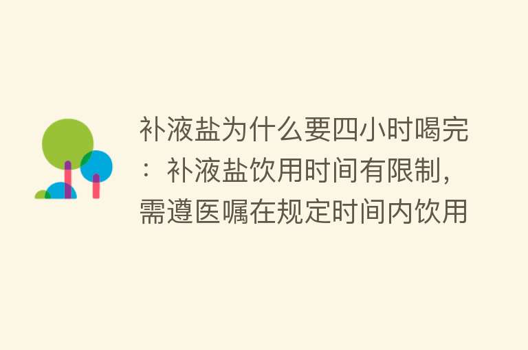 补液盐为什么要四小时喝完：补液盐饮用时间有限制，需遵医嘱在规定时间内饮用