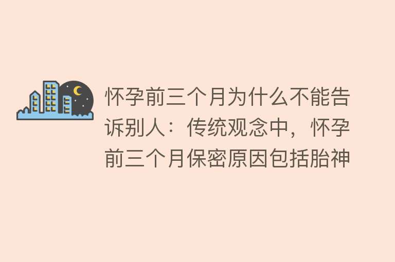 怀孕前三个月为什么不能告诉别人：传统观念中，怀孕前三个月保密原因包括胎神守护、宝宝“小气”、习俗禁忌等