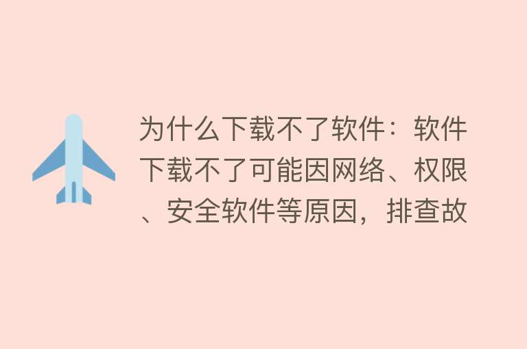 为什么下载不了软件：软件下载不了可能因网络、权限、安全软件等原因，排查故障可先检查网络