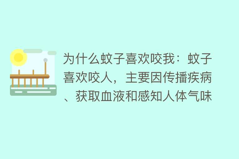 为什么蚊子喜欢咬我：蚊子喜欢咬人，主要因传播疾病、获取血液和感知人体气味等